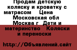 Продам детскую коляску и кроватку с матрасом  › Цена ­ 8 500 - Московская обл., Москва г. Дети и материнство » Коляски и переноски   